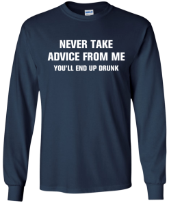 Never take advice from me you'll end up drunk tshirt, tank, vneck, hoodie