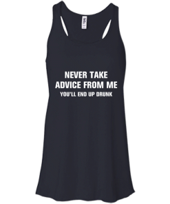 Never take advice from me you'll end up drunk tshirt, tank, vneck, hoodie