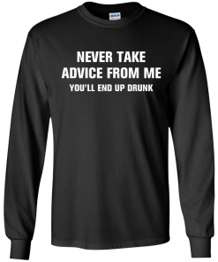 Never take advice from me you'll end up drunk tshirt, tank, vneck, hoodie