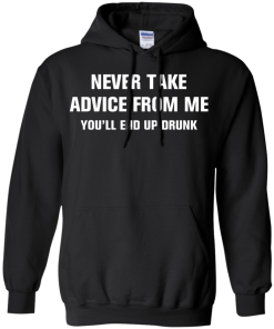 Never take advice from me you'll end up drunk tshirt, tank, vneck, hoodie