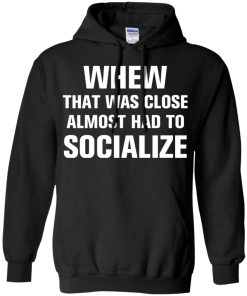 Whew that was close almost had to socialize tshirt, vneck, tank, hoodie
