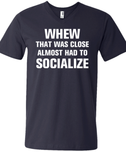 Whew that was close almost had to socialize tshirt, vneck, tank, hoodie