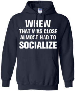 Whew that was close almost had to socialize tshirt, vneck, tank, hoodie