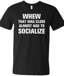Whew that was close almost had to socialize tshirt, vneck, tank, hoodie