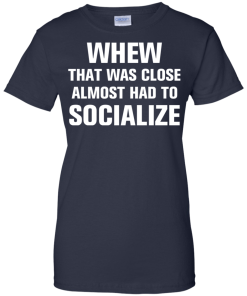 Whew that was close almost had to socialize tshirt, vneck, tank, hoodie