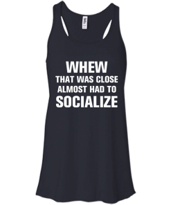 Whew that was close almost had to socialize tshirt, vneck, tank, hoodie