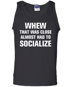 Whew that was close almost had to socialize tshirt, vneck, tank, hoodie