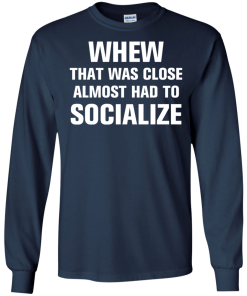 Whew that was close almost had to socialize tshirt, vneck, tank, hoodie