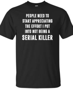 People Need To Start Appreciating The Effort I Put Into Not Be A Serial Killer tshirt, tank, hoodie