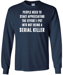 People Need To Start Appreciating The Effort I Put Into Not Be A Serial Killer tshirt, tank, hoodie