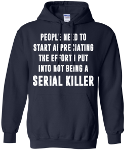 People Need To Start Appreciating The Effort I Put Into Not Be A Serial Killer tshirt, tank, hoodie