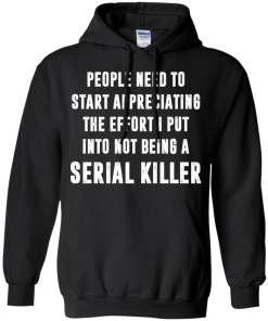 People Need To Start Appreciating The Effort I Put Into Not Be A Serial Killer tshirt, tank, hoodie