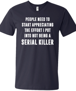 People Need To Start Appreciating The Effort I Put Into Not Be A Serial Killer tshirt, tank, hoodie