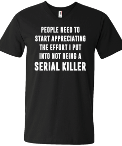 People Need To Start Appreciating The Effort I Put Into Not Be A Serial Killer tshirt, tank, hoodie
