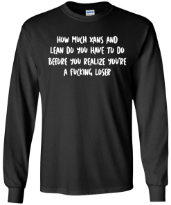 How Much Xans And Lean Do You Have To Do t-shirt, tank, hoodie