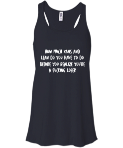 How Much Xans And Lean Do You Have To Do t-shirt, tank, hoodie
