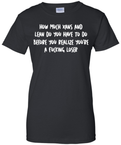 How Much Xans And Lean Do You Have To Do t-shirt, tank, hoodie