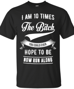 I Am 10 Times The Bitch You Could Ever Hope To Be Now Run Along tshirt, tank, hoodie