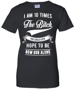 I Am 10 Times The Bitch You Could Ever Hope To Be Now Run Along tshirt, tank, hoodie