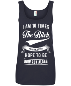 I Am 10 Times The Bitch You Could Ever Hope To Be Now Run Along tshirt, tank, hoodie