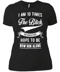 I Am 10 Times The Bitch You Could Ever Hope To Be Now Run Along tshirt, tank, hoodie