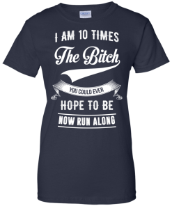 I Am 10 Times The Bitch You Could Ever Hope To Be Now Run Along tshirt, tank, hoodie