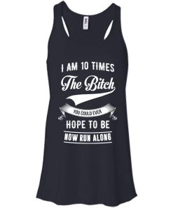 I Am 10 Times The Bitch You Could Ever Hope To Be Now Run Along tshirt, tank, hoodie