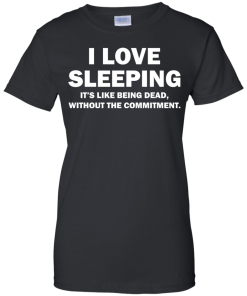 I Love Sleeping It's Like Being Dead Without The Commitment tshirt, tank, vneck, hoodie