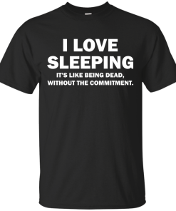 I Love Sleeping It's Like Being Dead Without The Commitment tshirt, tank, vneck, hoodie