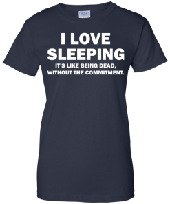 I Love Sleeping It's Like Being Dead Without The Commitment tshirt, tank, vneck, hoodie