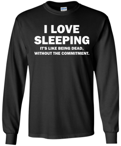 I Love Sleeping It's Like Being Dead Without The Commitment tshirt, tank, vneck, hoodie
