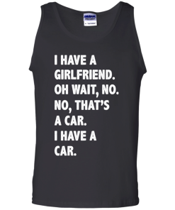 I Have A Girlfriend Oh Wait No That's A Car I Have A Car tshirt, tank, hoodie