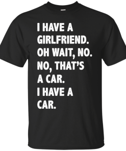 I Have A Girlfriend Oh Wait No That's A Car I Have A Car tshirt, tank, hoodie