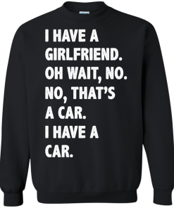 I Have A Girlfriend Oh Wait No That's A Car I Have A Car tshirt, tank, hoodie