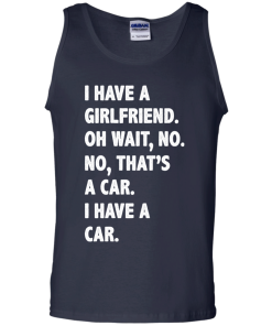 I Have A Girlfriend Oh Wait No That's A Car I Have A Car tshirt, tank, hoodie