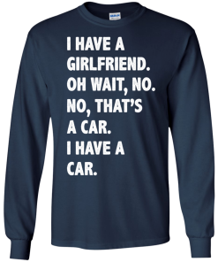 I Have A Girlfriend Oh Wait No That's A Car I Have A Car tshirt, tank, hoodie