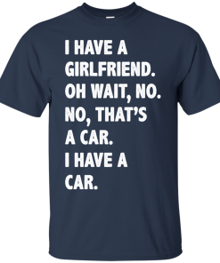 I Have A Girlfriend Oh Wait No That's A Car I Have A Car tshirt, tank, hoodie