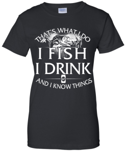 Fishing t shirt: That's what I do, I fish, I drink and I know things