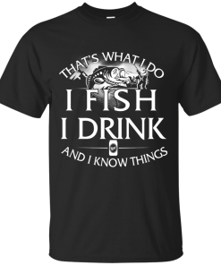 Fishing t shirt: That's what I do, I fish, I drink and I know things
