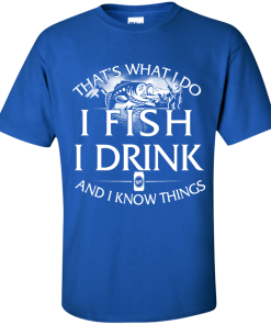 Fishing t shirt: That's what I do, I fish, I drink and I know things
