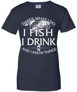 Fishing t shirt: That's what I do, I fish, I drink and I know things