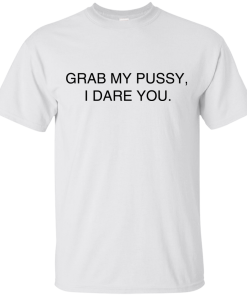 Grab my pussy, I dare you T Shirt