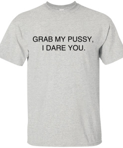 Grab my pussy, I dare you T Shirt