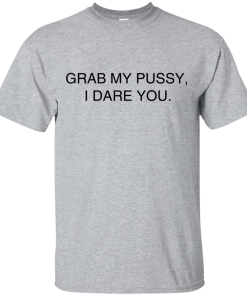 Grab my pussy, I dare you T Shirt