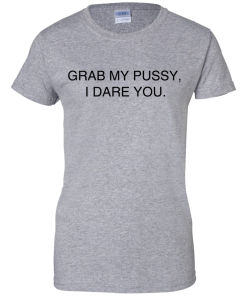 Grab my pussy, I dare you T Shirt