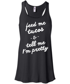 Feed Me Tacos & Tell Me I'm Pretty Tank Top, Hoodies, T Shirt