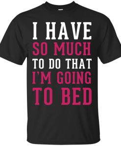 I Have So Much To Do That I'm Going To Bed T-Shirt