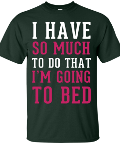 I Have So Much To Do That I'm Going To Bed T-Shirt