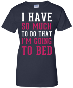 I Have So Much To Do That I'm Going To Bed T-Shirt