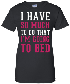 I Have So Much To Do That I'm Going To Bed T-Shirt